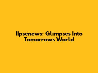 IIpsenews: Glimpses Into Tomorrow's World