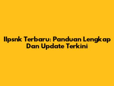 IIpsnk Terbaru: Panduan Lengkap Dan Update Terkini