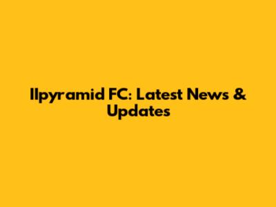 IIpyramid FC: Latest News & Updates