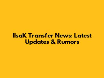 IIsaK Transfer News: Latest Updates & Rumors