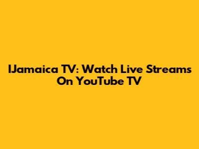 IJamaica TV: Watch Live Streams On YouTube TV