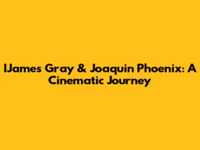 IJames Gray & Joaquin Phoenix: A Cinematic Journey