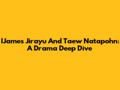 IJames Jirayu And Taew Natapohn: A Drama Deep Dive