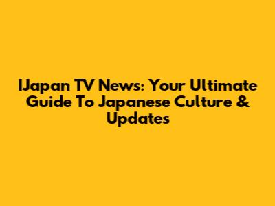 IJapan TV News: Your Ultimate Guide To Japanese Culture & Updates