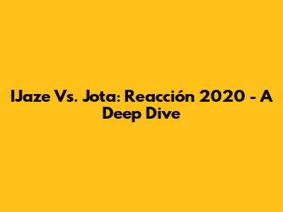 IJaze Vs. Jota: Reacción 2020 - A Deep Dive