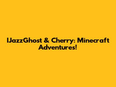 IJazzGhost & Cherry: Minecraft Adventures!