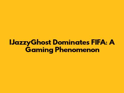 IJazzyGhost Dominates FIFA: A Gaming Phenomenon
