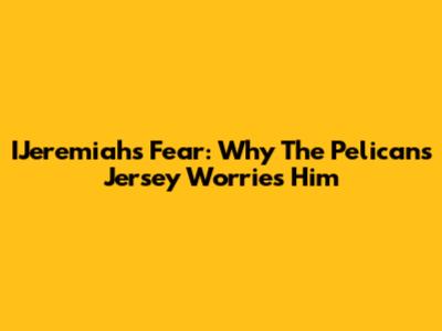 IJeremiah's Fear: Why The Pelicans Jersey Worries Him
