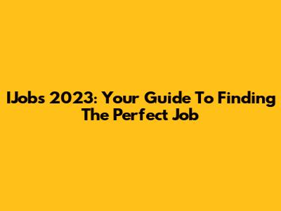 IJobs 2023: Your Guide To Finding The Perfect Job