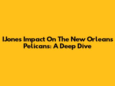 IJones' Impact On The New Orleans Pelicans: A Deep Dive