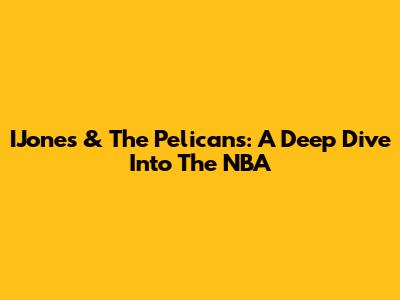 IJones & The Pelicans: A Deep Dive Into The NBA