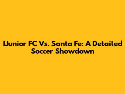 IJunior FC Vs. Santa Fe: A Detailed Soccer Showdown