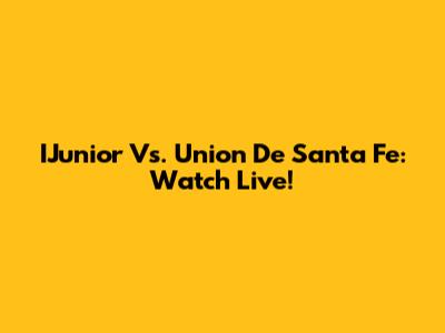 IJunior Vs. Union De Santa Fe: Watch Live!