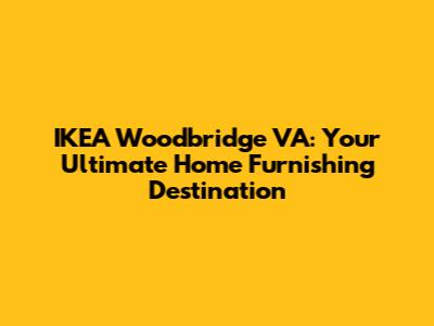 IKEA Woodbridge VA: Your Ultimate Home Furnishing Destination