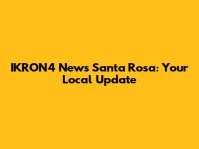 IKRON4 News Santa Rosa: Your Local Update