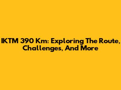 IKTM 390 Km: Exploring The Route, Challenges, And More