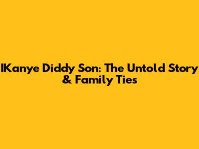 IKanye Diddy Son: The Untold Story & Family Ties