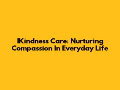 IKindness Care: Nurturing Compassion In Everyday Life