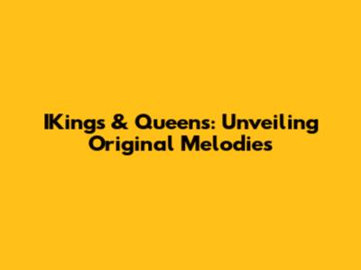 IKings & Queens: Unveiling Original Melodies