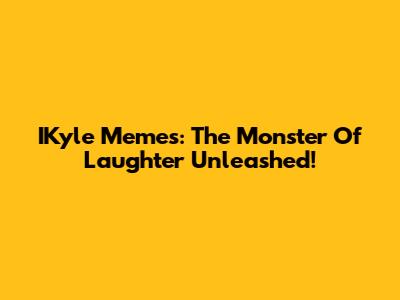 IKyle Memes: The Monster Of Laughter Unleashed!