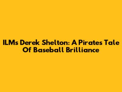 ILM's Derek Shelton: A Pirate's Tale Of Baseball Brilliance