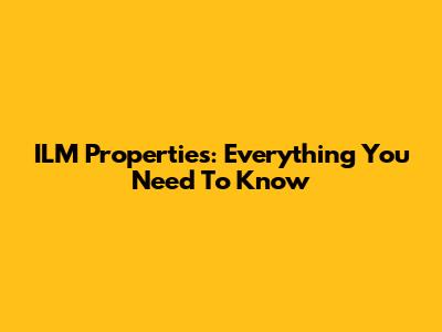 ILM Properties: Everything You Need To Know