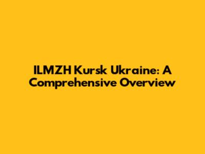 ILMZH Kursk Ukraine: A Comprehensive Overview