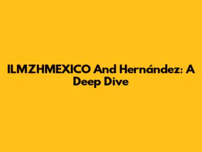 ILMZHMEXICO And Hernández: A Deep Dive