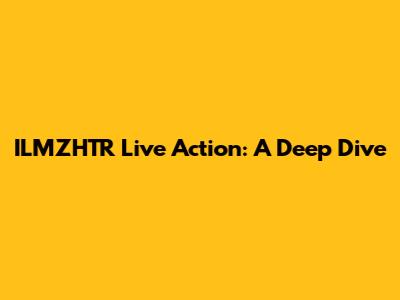 ILMZHTR Live Action: A Deep Dive