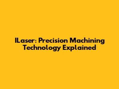 ILaser: Precision Machining Technology Explained