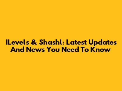 ILevels & Shashl: Latest Updates And News You Need To Know