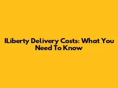 ILiberty Delivery Costs: What You Need To Know