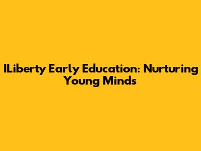 ILiberty Early Education: Nurturing Young Minds