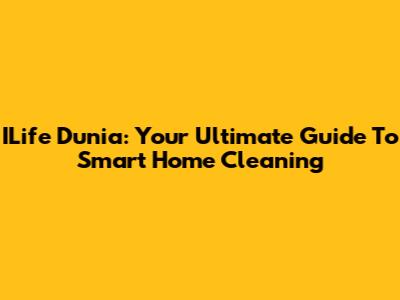 ILife Dunia: Your Ultimate Guide To Smart Home Cleaning