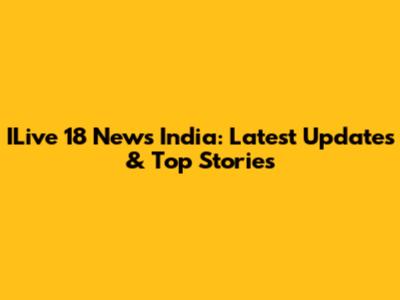 ILive 18 News India: Latest Updates & Top Stories