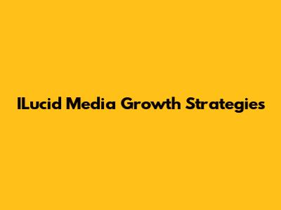 ILucid Media Growth Strategies