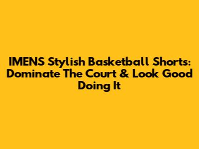 IMENS Stylish Basketball Shorts: Dominate The Court & Look Good Doing It