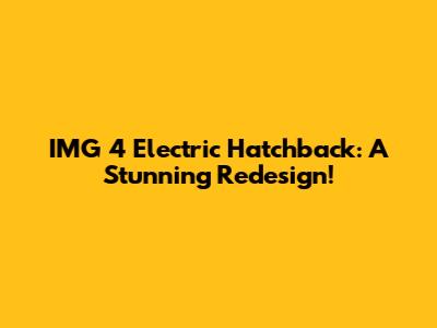 IMG 4 Electric Hatchback: A Stunning Redesign!