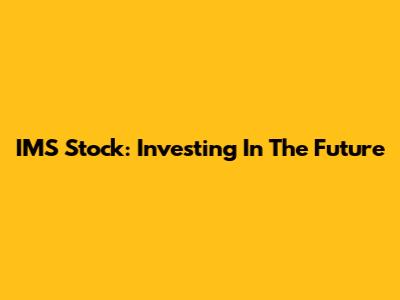 IMS Stock: Investing In The Future