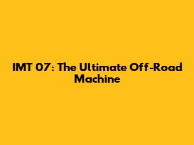 IMT 07: The Ultimate Off-Road Machine