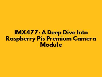 IMX477: A Deep Dive Into Raspberry Pi's Premium Camera Module