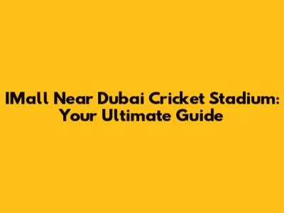 IMall Near Dubai Cricket Stadium: Your Ultimate Guide