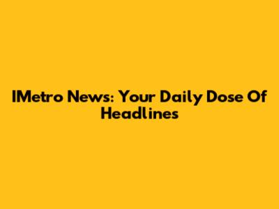 IMetro News: Your Daily Dose Of Headlines