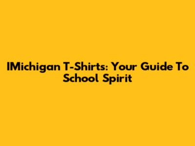 IMichigan T-Shirts: Your Guide To School Spirit