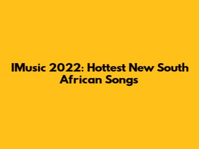 IMusic 2022: Hottest New South African Songs