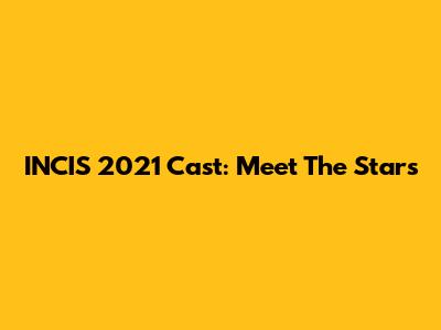 INCIS 2021 Cast: Meet The Stars