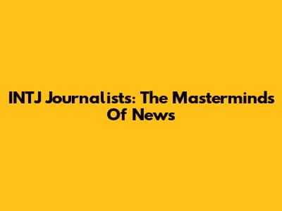 INTJ Journalists: The Masterminds Of News