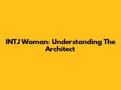 INTJ Woman: Understanding The Architect