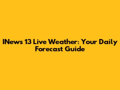 INews 13 Live Weather: Your Daily Forecast Guide