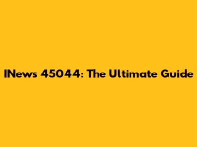 INews 45044: The Ultimate Guide